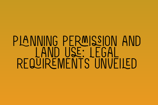 Planning Permission and Land Use: Legal Requirements Unveiled