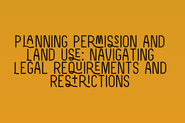 Planning Permission and Land Use: Navigating Legal Requirements and Restrictions