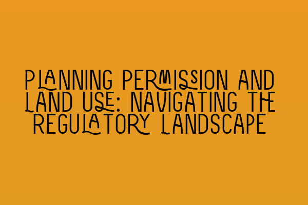 Planning Permission and Land Use: Navigating the Regulatory Landscape