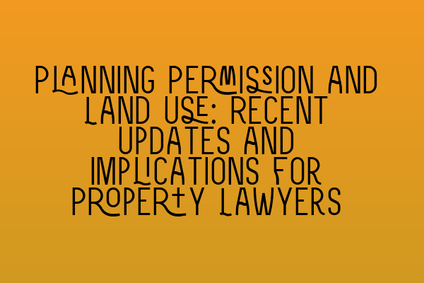 Featured image for Planning Permission and Land Use: Recent Updates and Implications for Property Lawyers