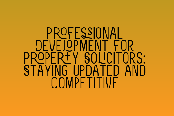 Featured image for Professional Development for Property Solicitors: Staying Updated and Competitive