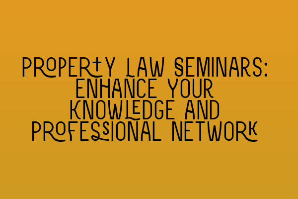 Property Law Seminars: Enhance Your Knowledge and Professional Network