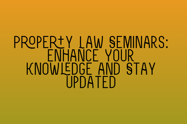 Property Law Seminars: Enhance Your Knowledge and Stay Updated