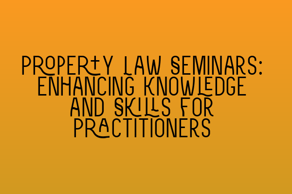 Property Law Seminars: Enhancing Knowledge and Skills for Practitioners