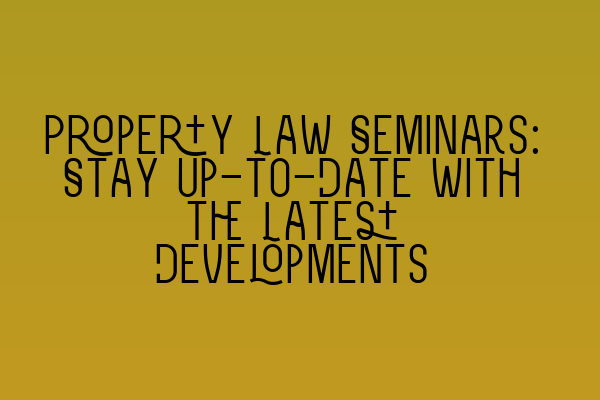 Featured image for Property Law Seminars: Stay Up-to-Date with the Latest Developments