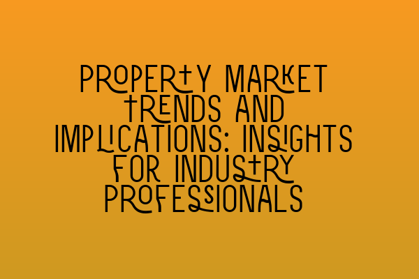 Property Market Trends and Implications: Insights for Industry Professionals