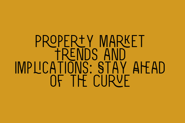 Property Market Trends and Implications: Stay Ahead of the Curve