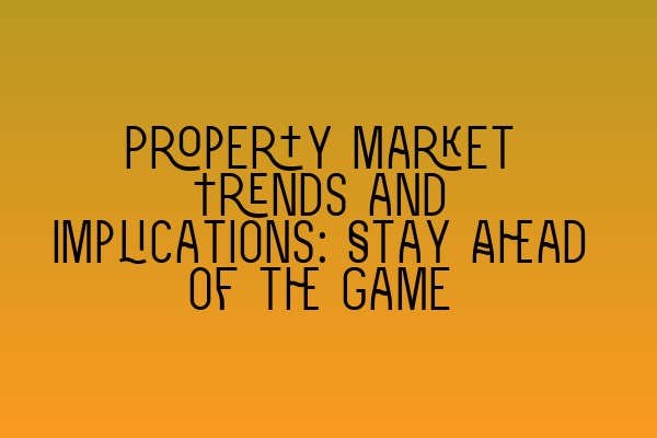 Property Market Trends and Implications: Stay Ahead of the Game