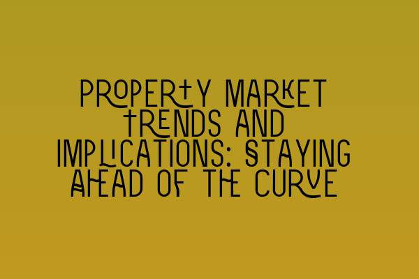 Property Market Trends and Implications: Staying Ahead of the Curve