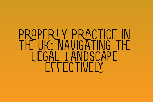 Property Practice in the UK: Navigating the Legal Landscape Effectively