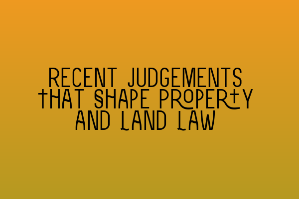 Recent Judgements That Shape Property and Land Law