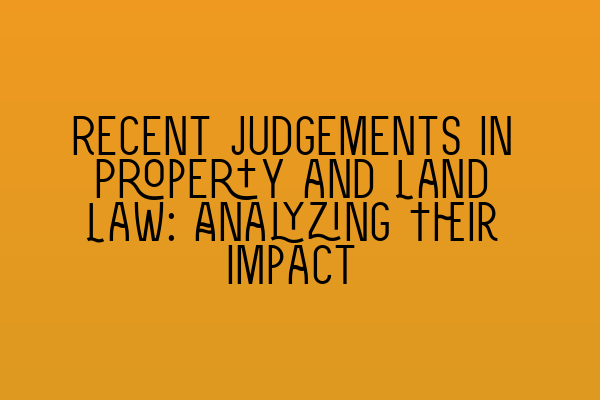 Recent Judgements in Property and Land Law: Analyzing Their Impact