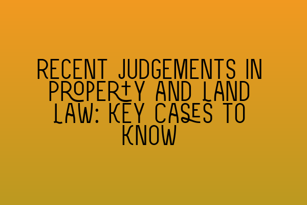 Recent Judgements in Property and Land Law: Key Cases to Know