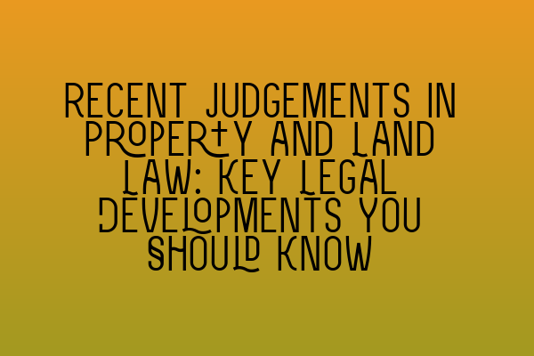 Recent Judgements in Property and Land Law: Key Legal Developments You Should Know