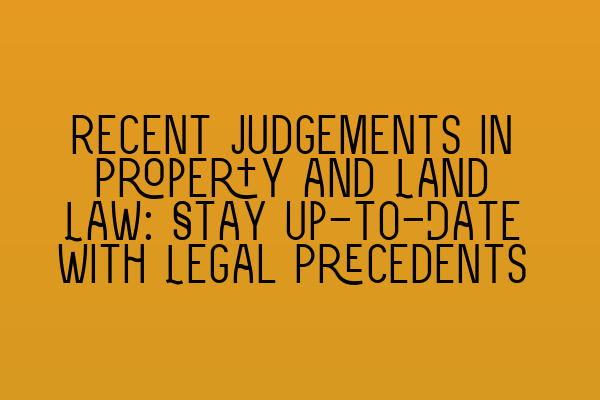 Recent Judgements in Property and Land Law: Stay Up-to-Date with Legal Precedents