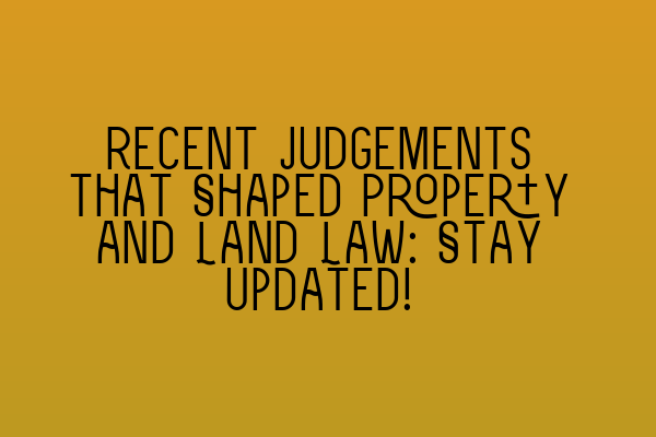 Recent Judgements that Shaped Property and Land Law: Stay Updated!