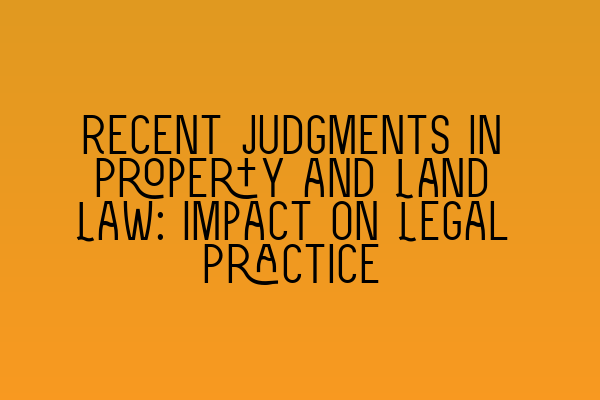 Recent Judgments in Property and Land Law: Impact on Legal Practice