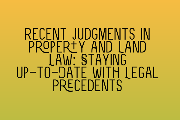 Recent Judgments in Property and Land Law: Staying Up-to-Date with Legal Precedents