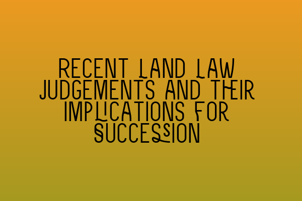 Recent Land Law Judgements and their Implications for Succession