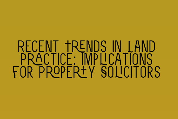 Recent Trends in Land Practice: Implications for Property Solicitors