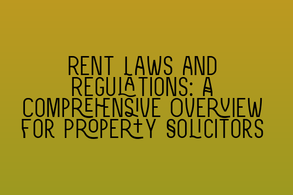 Rent Laws and Regulations: A Comprehensive Overview for Property Solicitors