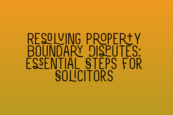 Featured image for Resolving Property Boundary Disputes: Essential Steps for Solicitors