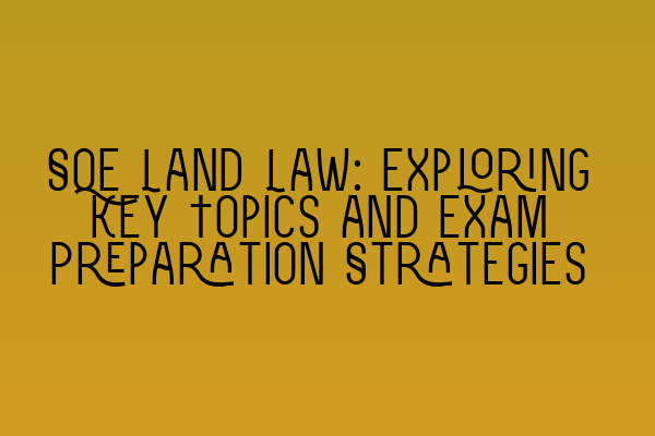 SQE Land Law: Exploring Key Topics and Exam Preparation Strategies