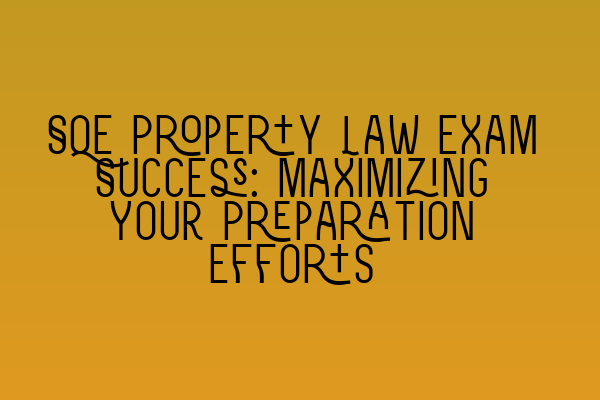 SQE Property Law Exam Success: Maximizing Your Preparation Efforts