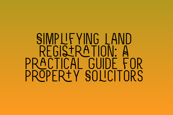 Simplifying Land Registration: A Practical Guide for Property Solicitors