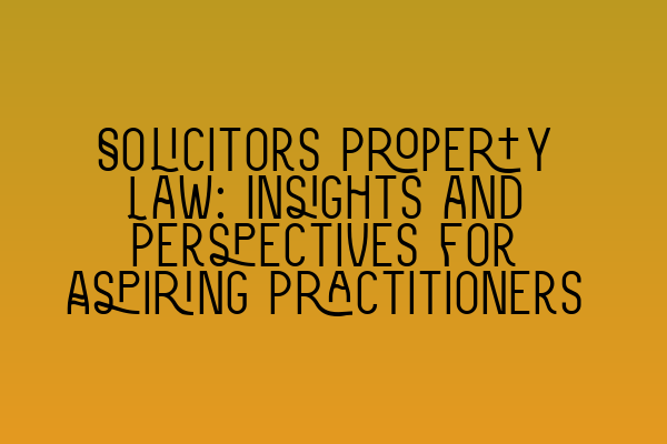 Solicitors Property Law: Insights and Perspectives for Aspiring Practitioners