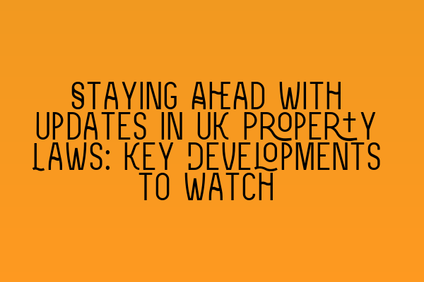 Staying Ahead with Updates in UK Property Laws: Key Developments to Watch