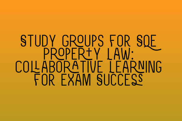 Study Groups for SQE Property Law: Collaborative Learning for Exam Success