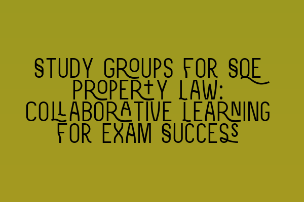 Study Groups for SQE Property Law: Collaborative Learning for Exam Success