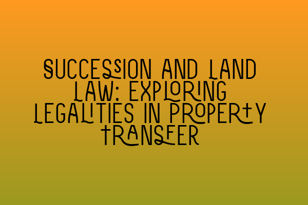 Featured image for Succession and Land Law: Exploring Legalities in Property Transfer
