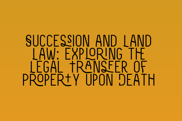 Featured image for Succession and Land Law: Exploring the Legal Transfer of Property upon Death