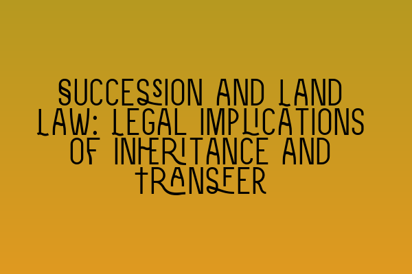 Featured image for Succession and Land Law: Legal Implications of Inheritance and Transfer