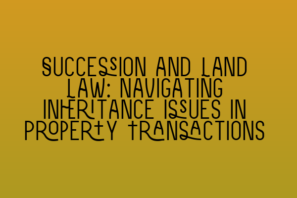 Featured image for Succession and Land Law: Navigating Inheritance Issues in Property Transactions