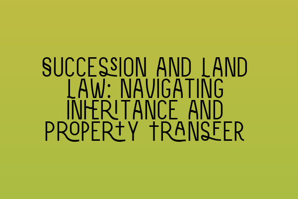 Succession and Land Law: Navigating Inheritance and Property Transfer