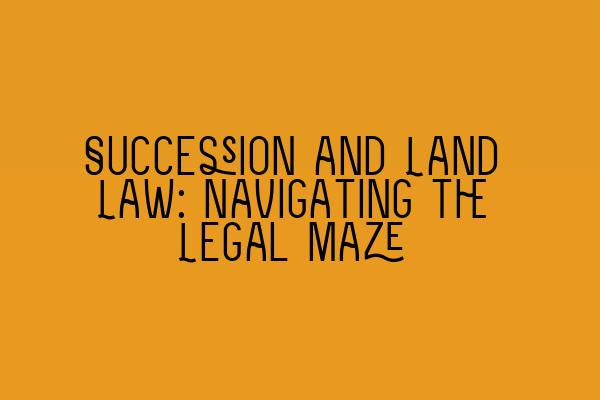 Succession and Land Law: Navigating the Legal Maze