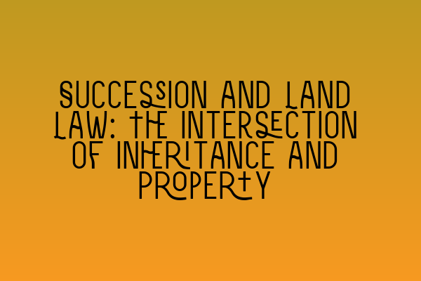 Featured image for Succession and Land Law: The Intersection of Inheritance and Property