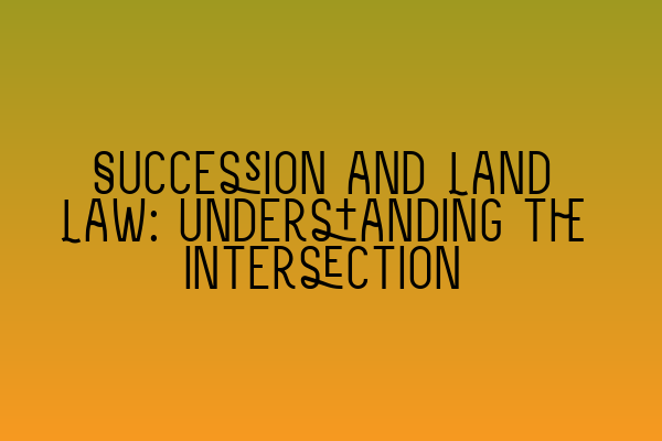 Featured image for Succession and Land Law: Understanding the Intersection