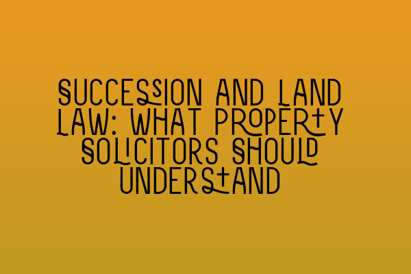 Featured image for Succession and Land Law: What Property Solicitors Should Understand