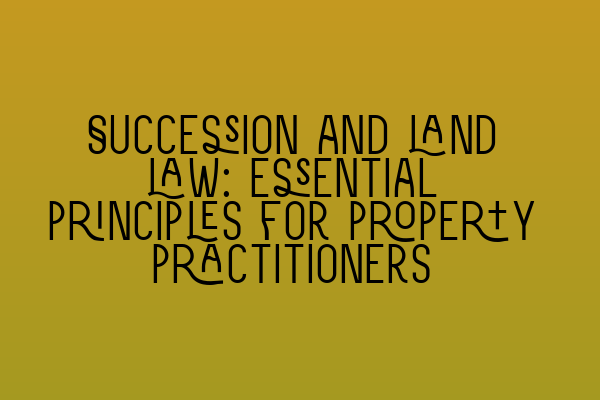 Featured image for Succession and land law: essential principles for property practitioners
