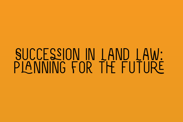 Featured image for Succession in Land Law: Planning for the Future