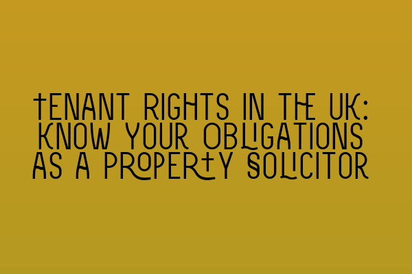 Tenant Rights in the UK: Know Your Obligations as a Property Solicitor