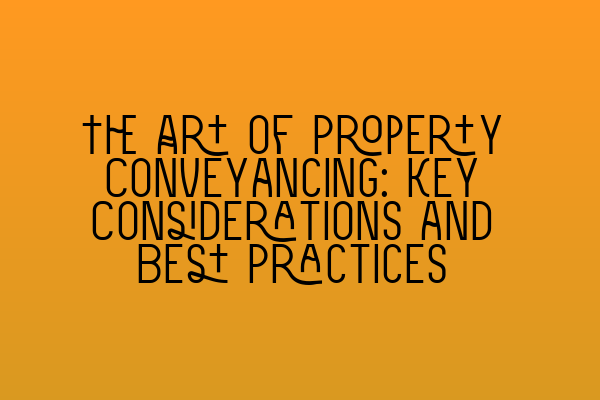 The Art of Property Conveyancing: Key Considerations and Best Practices