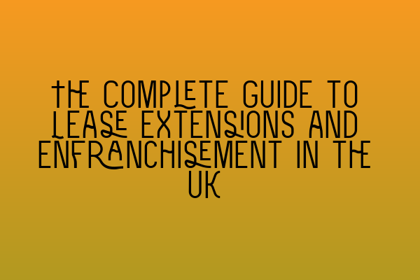 The Complete Guide to Lease Extensions and Enfranchisement in the UK