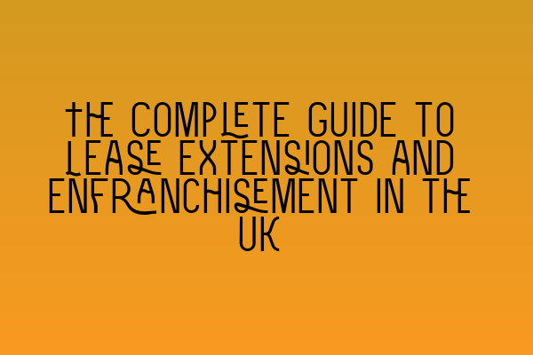 The Complete Guide to Lease Extensions and Enfranchisement in the UK