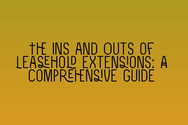 The Ins and Outs of Leasehold Extensions: A Comprehensive Guide