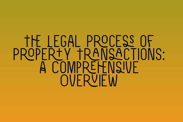 The Legal Process of Property Transactions: A Comprehensive Overview